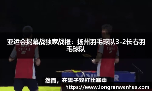 亚运会揭幕战独家战报：扬州羽毛球队3-2长春羽毛球队