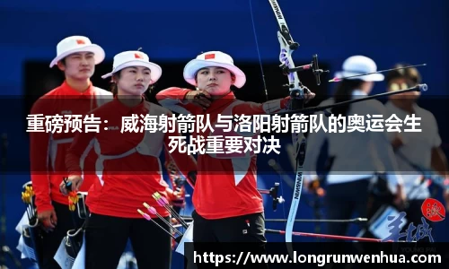 重磅预告：威海射箭队与洛阳射箭队的奥运会生死战重要对决