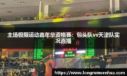 主场极限运动嘉年华资格赛：包头队vs天津队实况直播