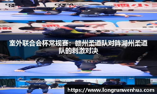 室外联合会杯常规赛：赣州柔道队对阵湖州柔道队的刺激对决