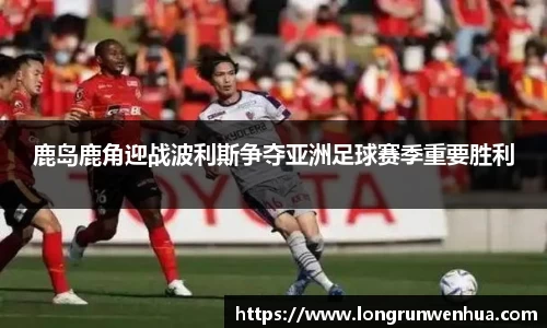 鹿岛鹿角迎战波利斯争夺亚洲足球赛季重要胜利